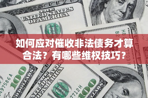 济南如何应对催收非法债务才算合法？有哪些维权技巧？